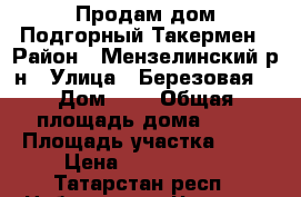 Продам дом Подгорный Такермен › Район ­ Мензелинский р-н › Улица ­ Березовая  › Дом ­ 4 › Общая площадь дома ­ 75 › Площадь участка ­ 25 › Цена ­ 1 900 000 - Татарстан респ., Набережные Челны г. Недвижимость » Дома, коттеджи, дачи продажа   . Татарстан респ.